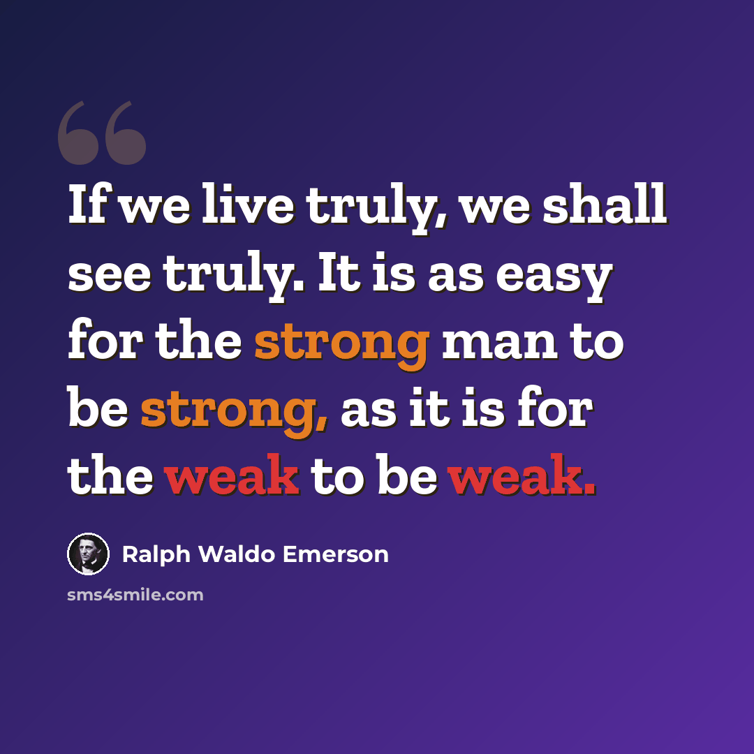 “If we live truly, we shall see truly. It is as easy for the strong man to be strong, as it is for the weak to be weak.” quote by Ralph Waldo Emerson