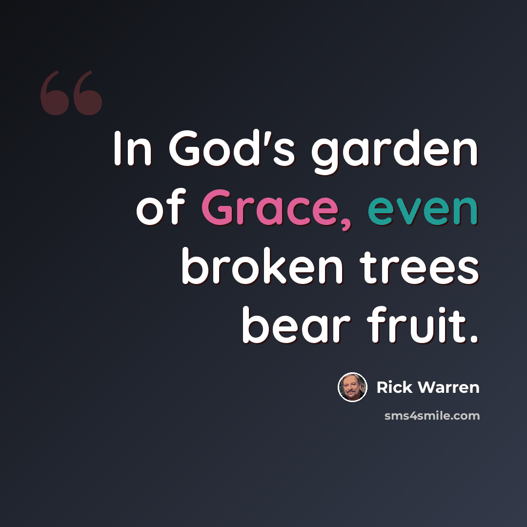 “In God's garden of Grace, even broken trees bear fruit.” quote by Rick Warren
