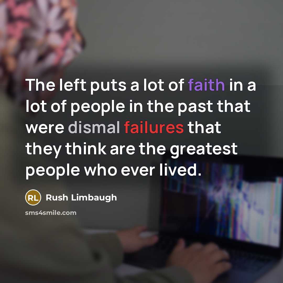 “The left puts a lot of faith in a lot of people in the past that were dismal failures that they think are the greatest people who ever lived.” quote by Rush Limbaugh