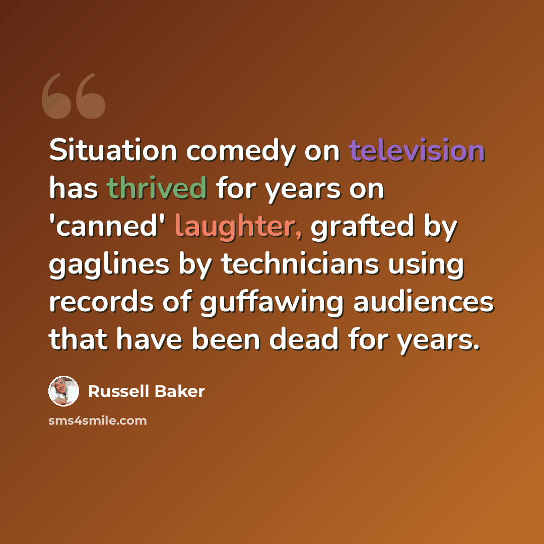 “Situation comedy on television has thrived for years on 'canned' laughter, grafted by gaglines by technicians using records of guffawing audiences that have been dead for years.” quote by Russell Baker