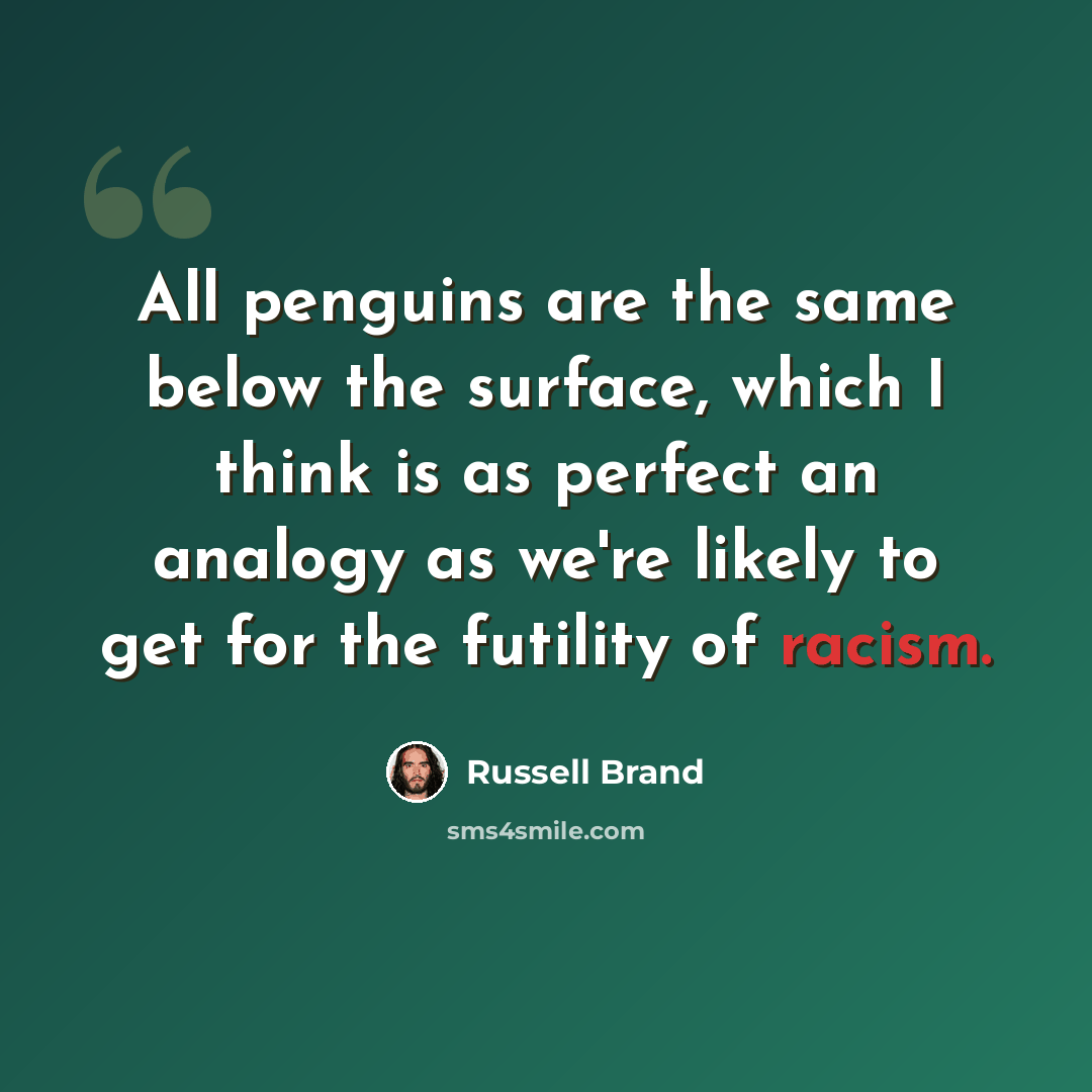 “All penguins are the same below the surface, which I think is as perfect an analogy as we're likely to get for the futility of racism.” quote by Russell Brand