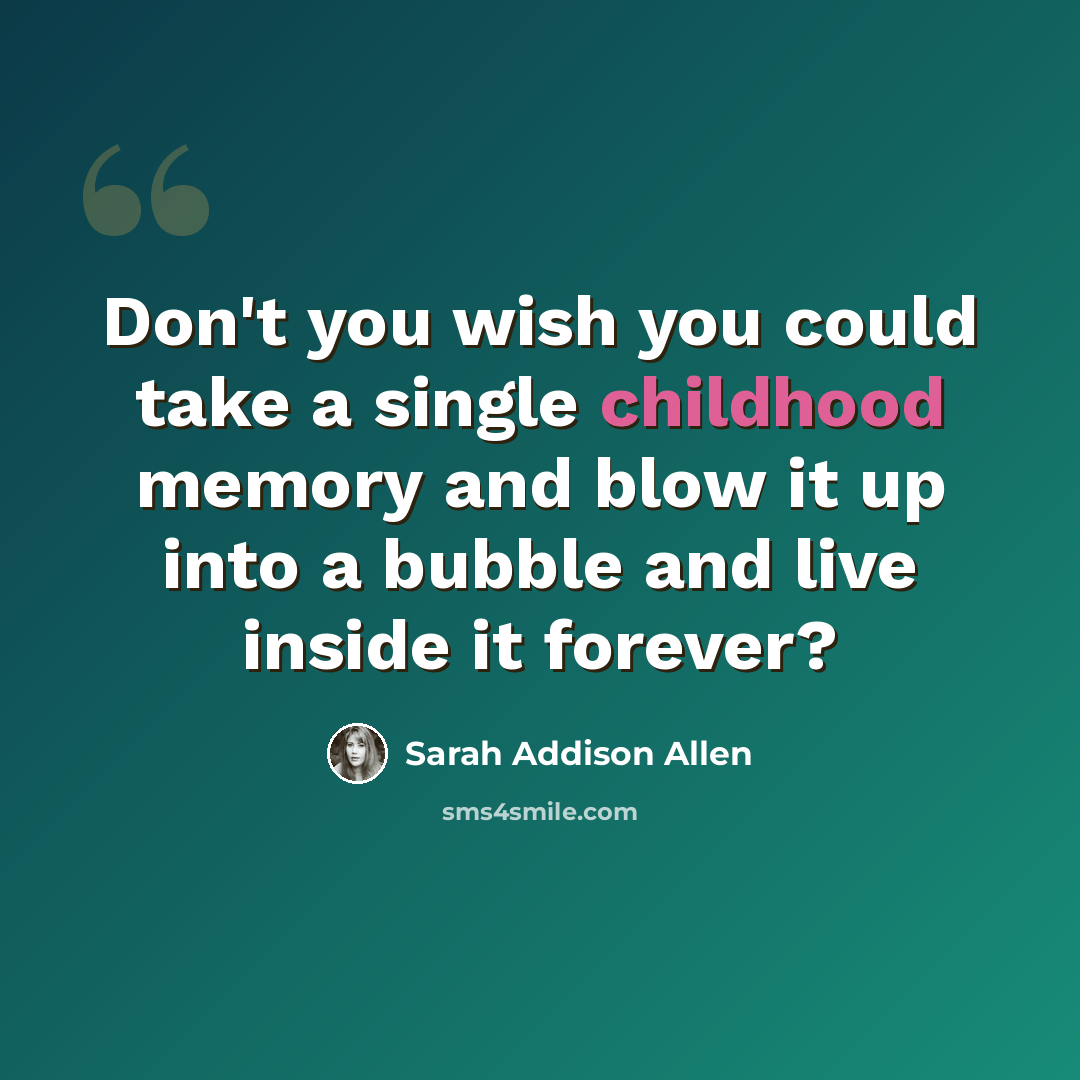 “Don't you wish you could take a single childhood memory and blow it up into a bubble and live inside it forever?” quote by Sarah Addison Allen