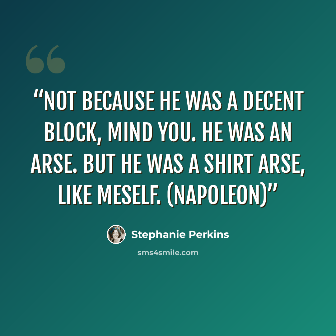 “Not because he was a decent block, mind you. He was an arse. But he was a shirt arse, like meself. (Napoleon)” quote by Stephanie Perkins