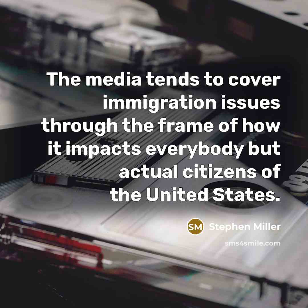 “The media tends to cover immigration issues through the frame of how it impacts everybody but actual citizens of the United States.” quote by Stephen Miller