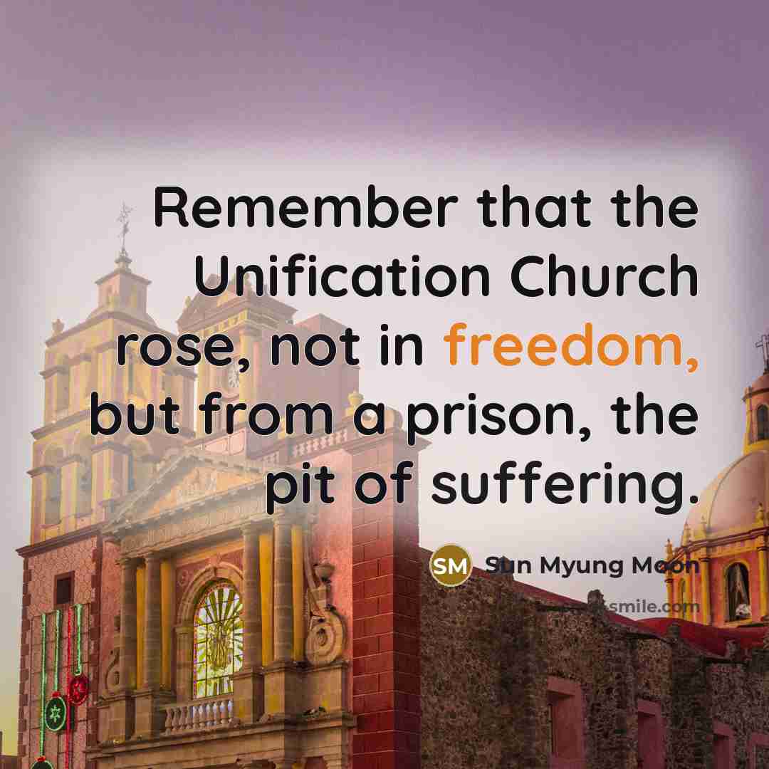 “Remember that the Unification Church rose, not in freedom, but from a prison, the pit of suffering.” quote by Sun Myung Moon