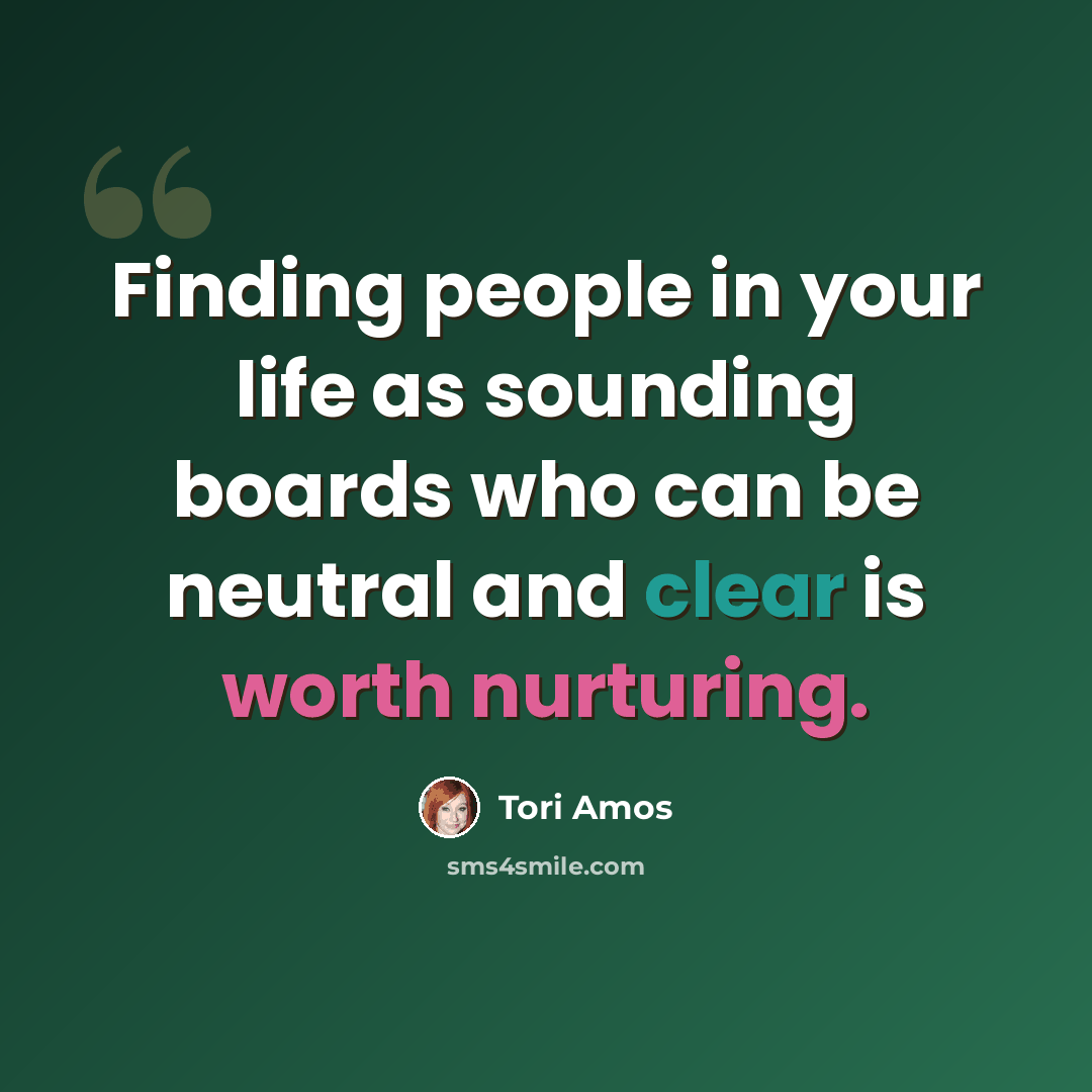 “Finding people in your life as sounding boards who can be neutral and clear is worth nurturing.” quote by Tori Amos