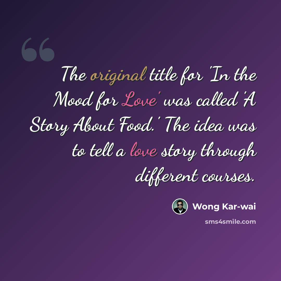 “The original title for 'In the Mood for Love' was called 'A Story About Food.' The idea was to tell a love story through different courses.” quote by Wong Kar-wai