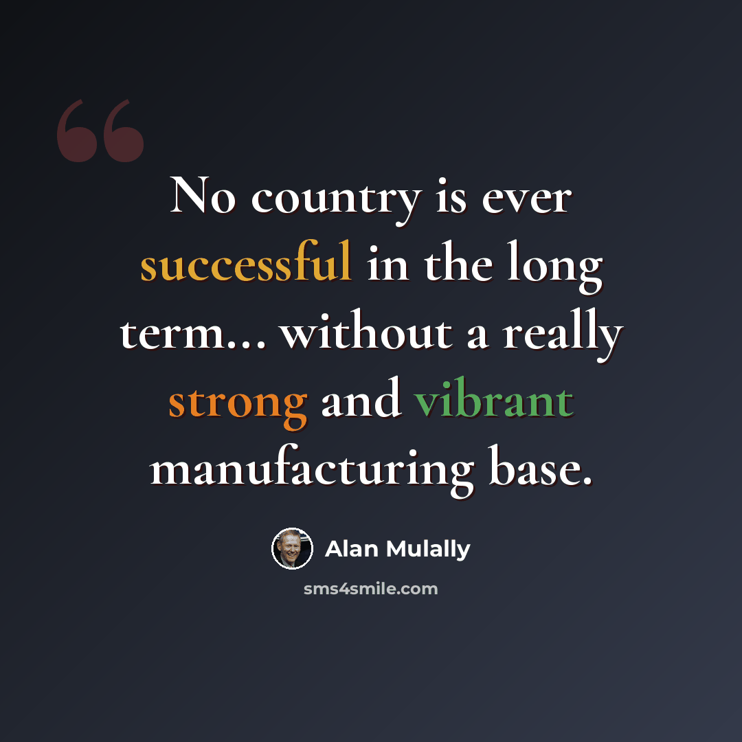 “No country is ever successful in the long term... without a really strong and vibrant manufacturing base.” quote by Alan Mulally