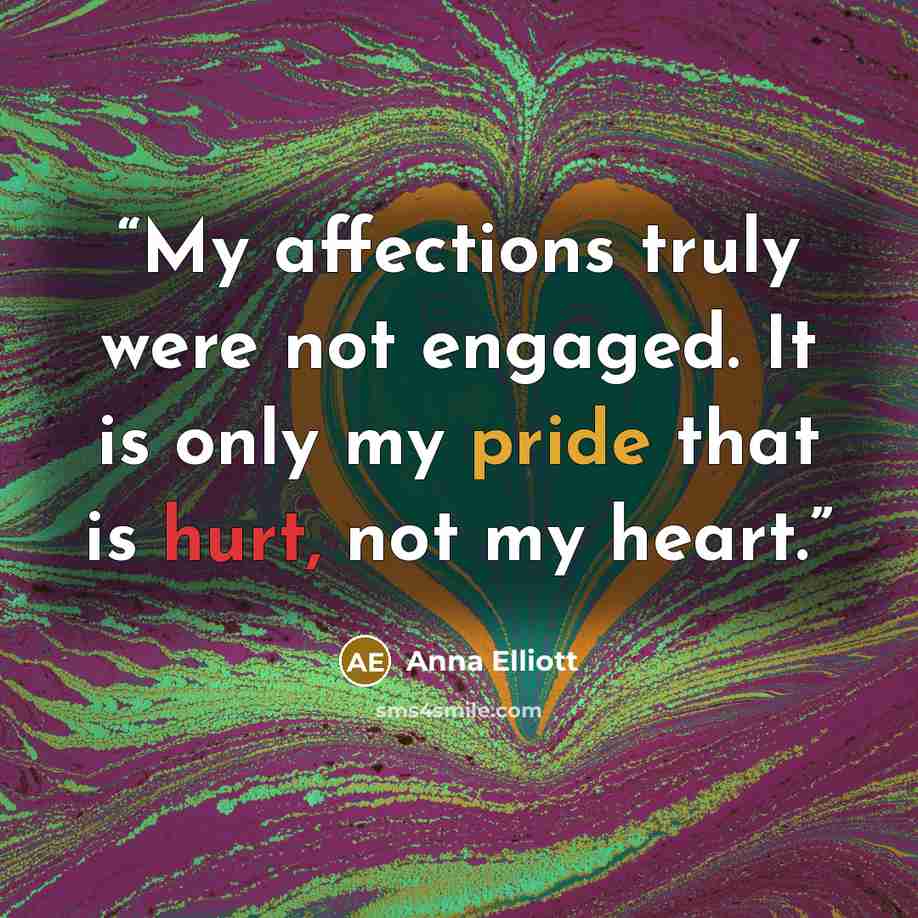 “My affections truly were not engaged. It is only my pride that is hurt, not my heart.” quote by Anna Elliott