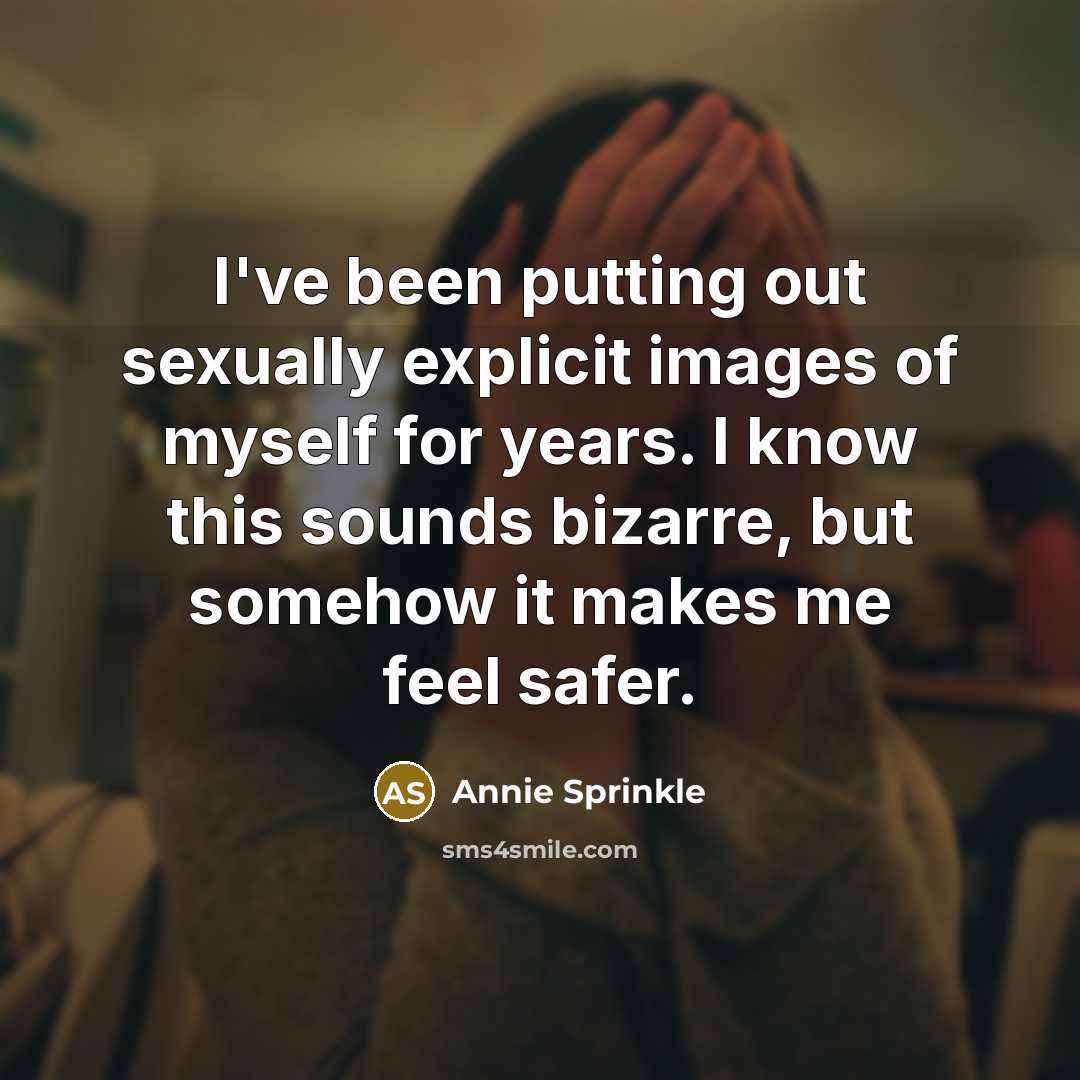 “I've been putting out sexually explicit images of myself for years. I know this sounds bizarre, but somehow it makes me feel safer.” quote by Annie Sprinkle