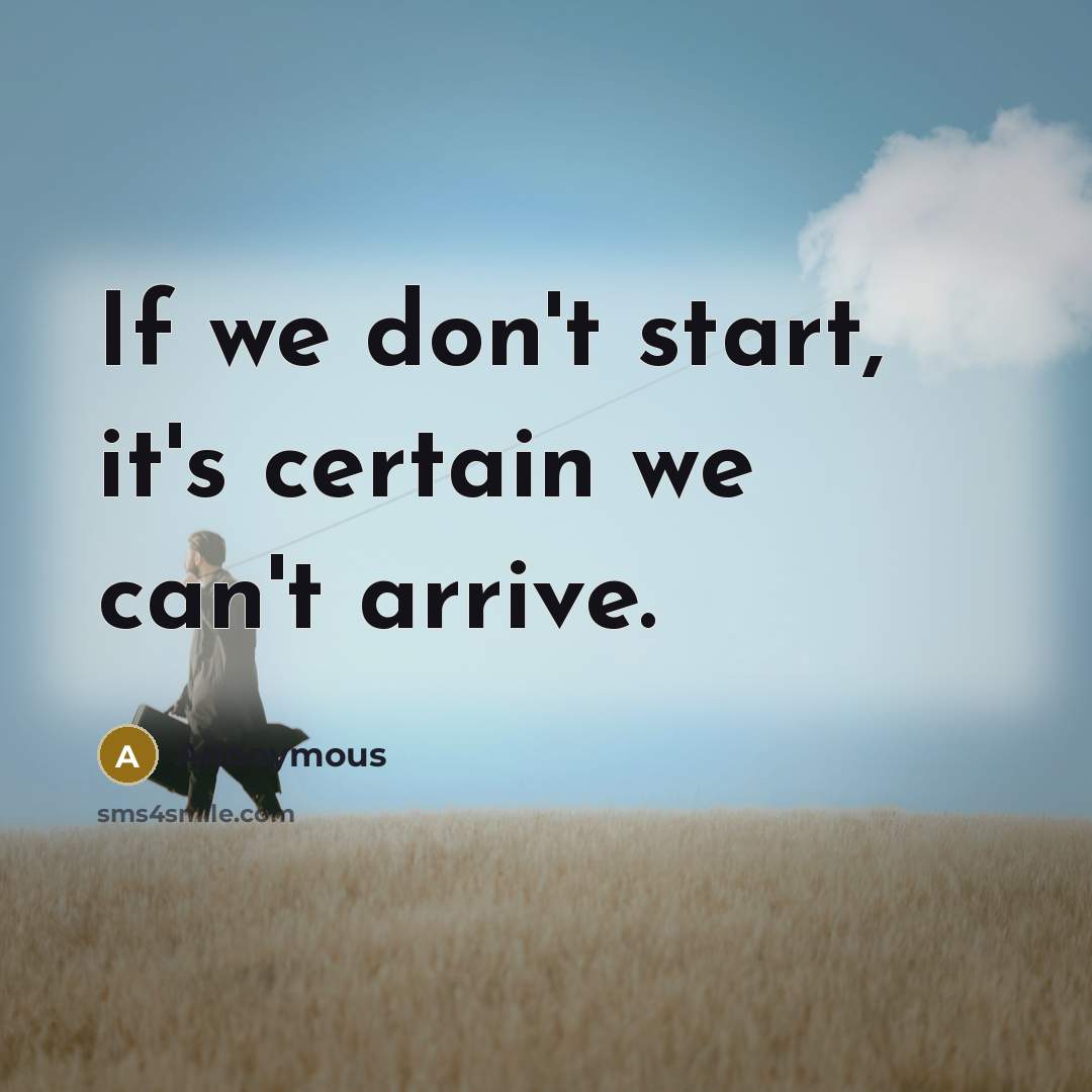 “If we don't start, it's certain we can't arrive.” quote by Anonymous