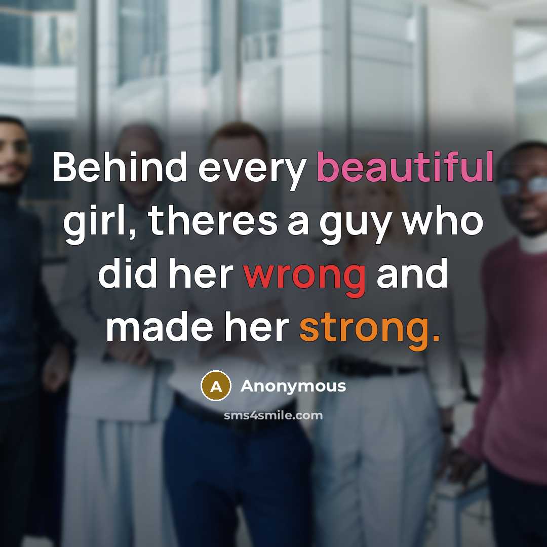“Behind every beautiful girl, theres a guy who did her wrong and made her strong.” quote by Anonymous
