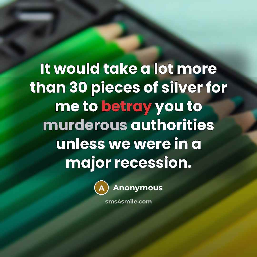 “It would take a lot more than 30 pieces of silver for me to betray you to murderous authorities unless we were in a major recession.” quote by Anonymous