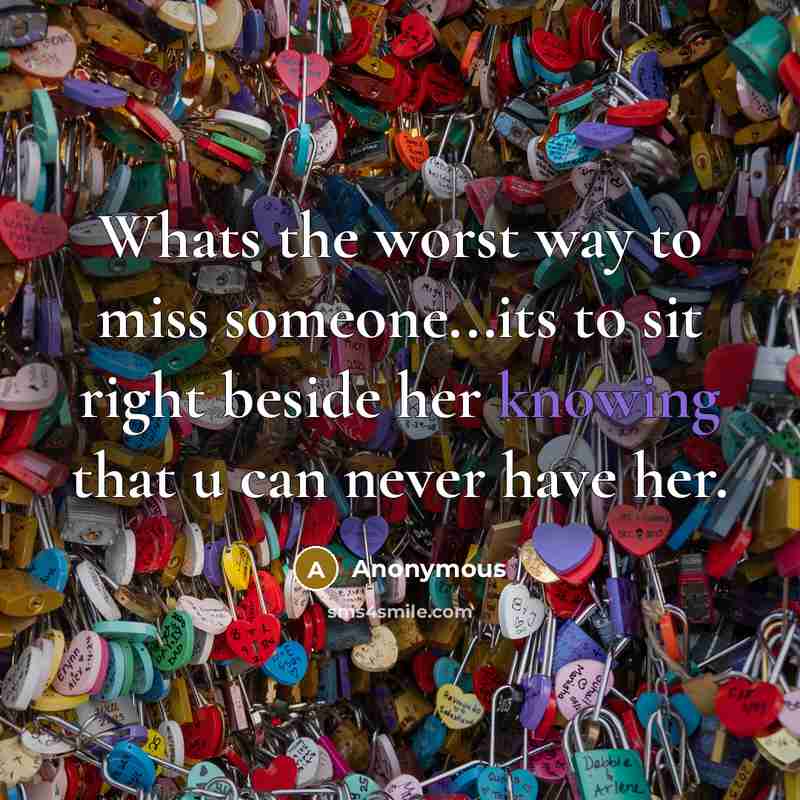 “Whats the worst way to miss someone...its to sit right beside her knowing that u can never have her.” quote by Anonymous