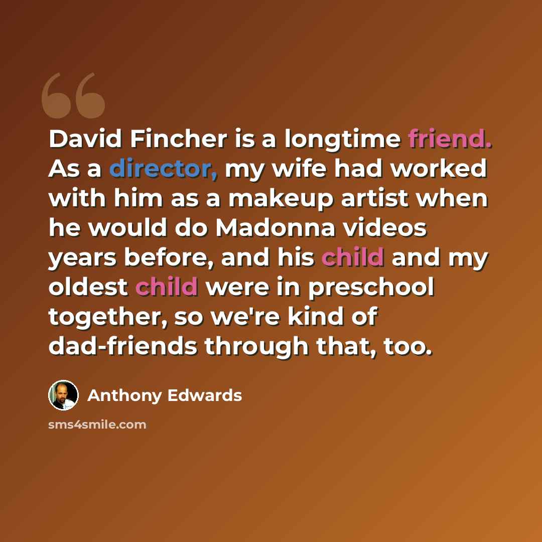 “David Fincher is a longtime friend. As a director, my wife had worked with him as a makeup artist when he would do Madonna videos years before, and his child and my oldest child were in preschool together, so we're kind of dad-friends through that, too.” quote by Anthony Edwards