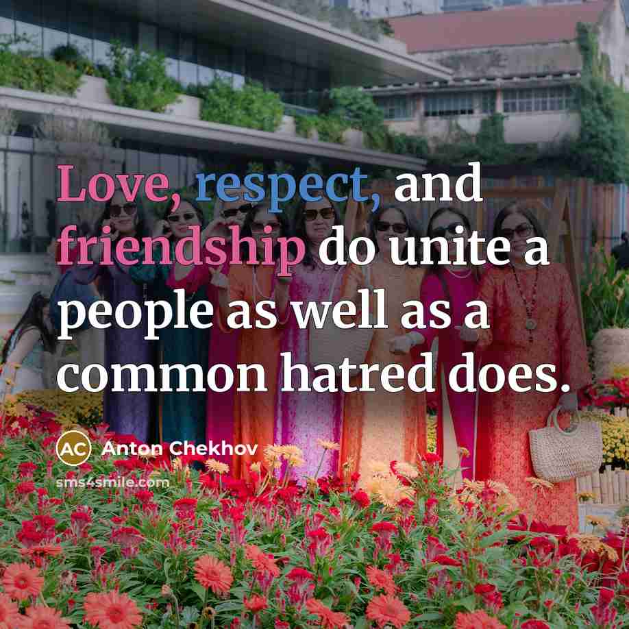 “Love, respect, and friendship do unite a people as well as a common hatred does.” quote by Anton Chekhov