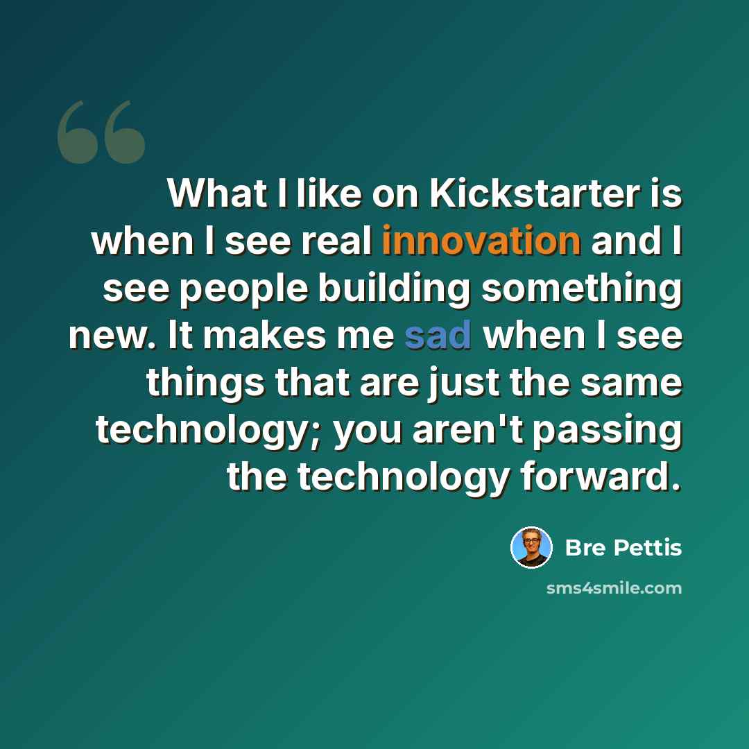 “What I like on Kickstarter is when I see real innovation and I see people building something new. It makes me sad when I see things that are just the same technology; you aren't passing the technology forward.” quote by Bre Pettis