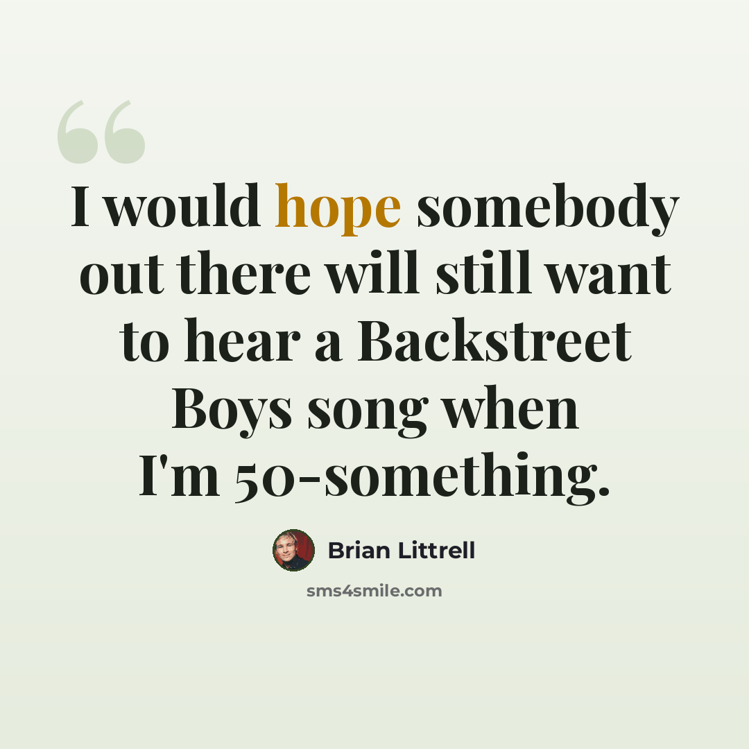 “I would hope somebody out there will still want to hear a Backstreet Boys song when I'm 50-something.” quote by Brian Littrell