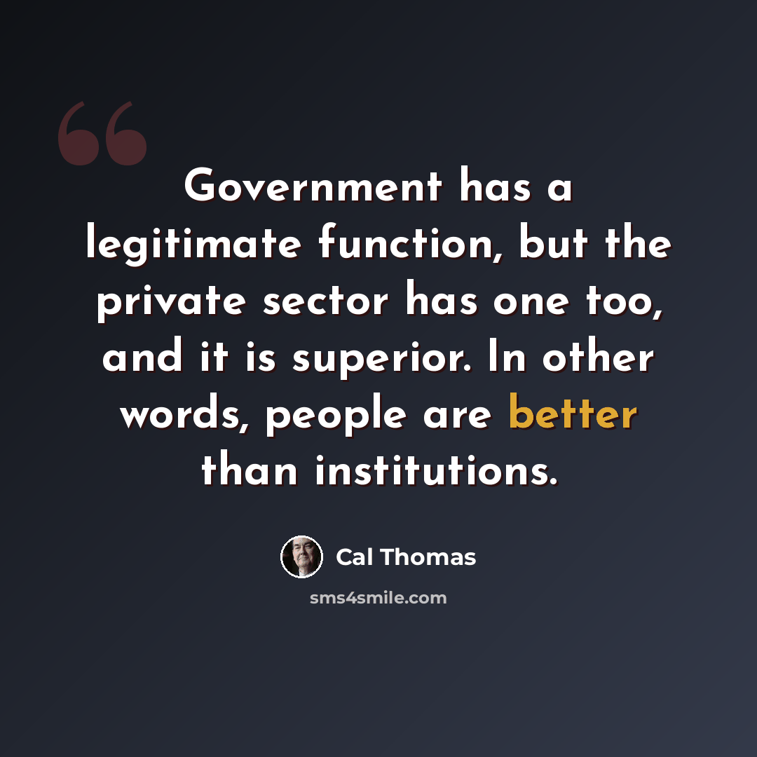 “Government has a legitimate function, but the private sector has one too, and it is superior. In other words, people are better than institutions.” quote by Cal Thomas