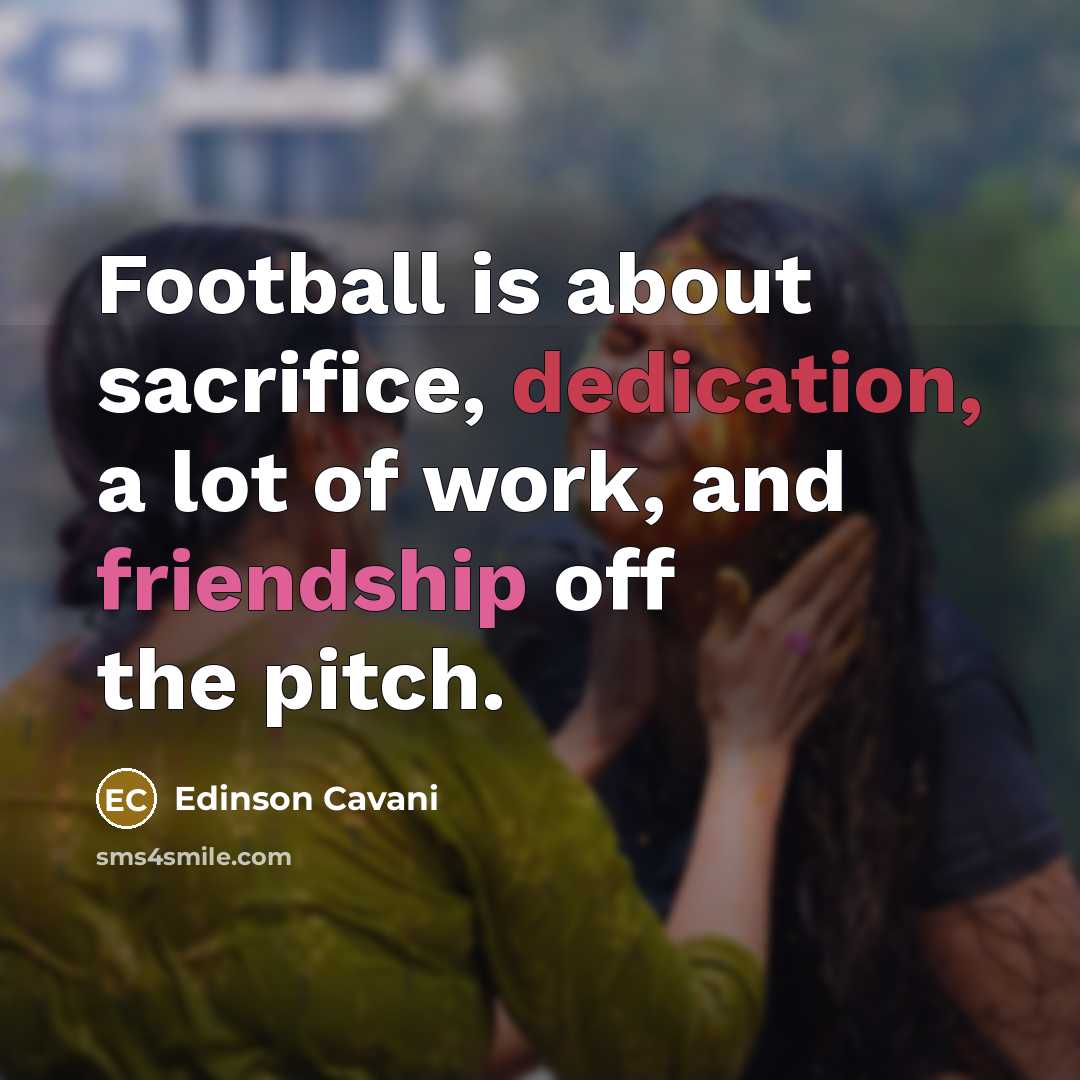 “Football is about sacrifice, dedication, a lot of work, and friendship off the pitch.” quote by Edinson Cavani