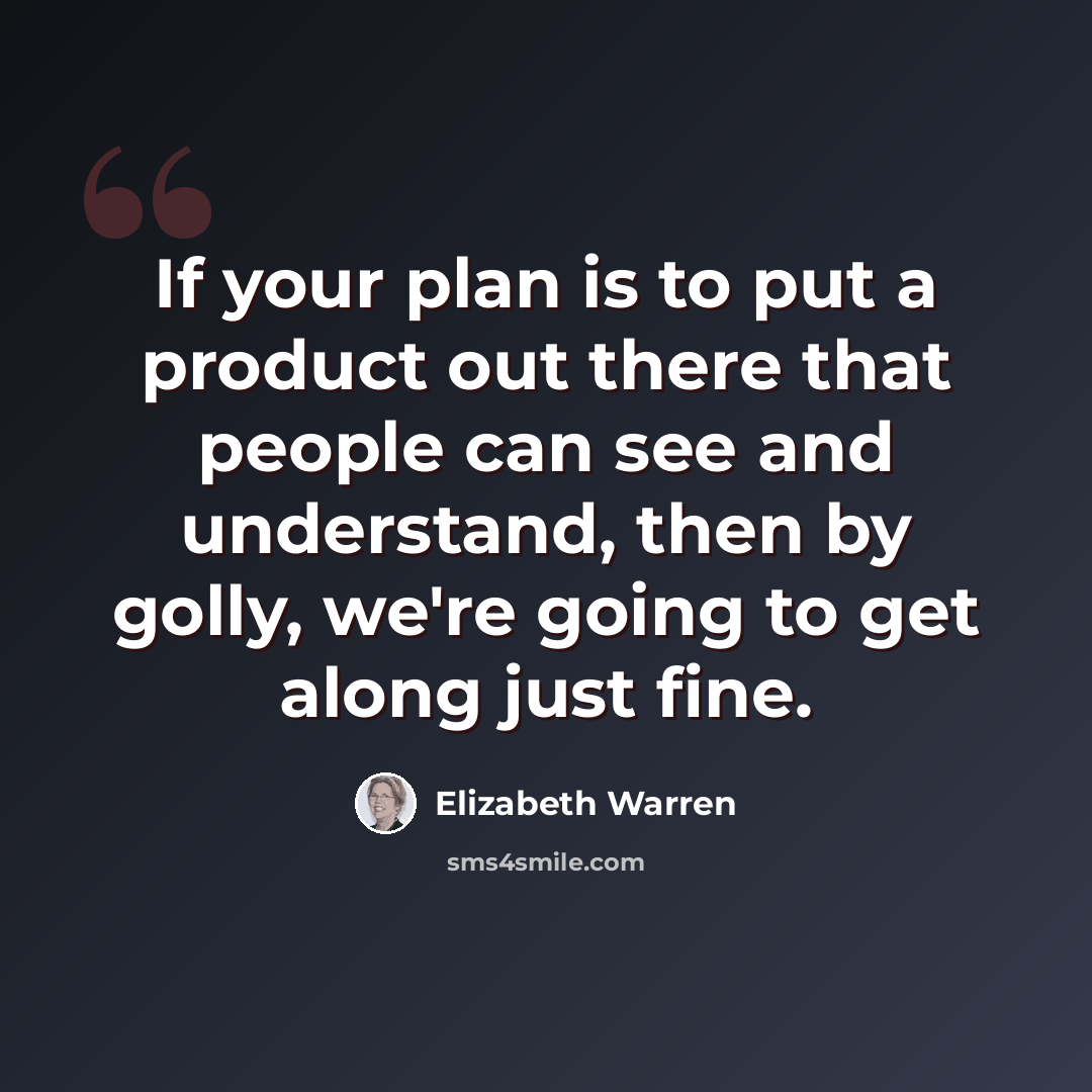 “If your plan is to put a product out there that people can see and understand, then by golly, we're going to get along just fine.” quote by Elizabeth Warren