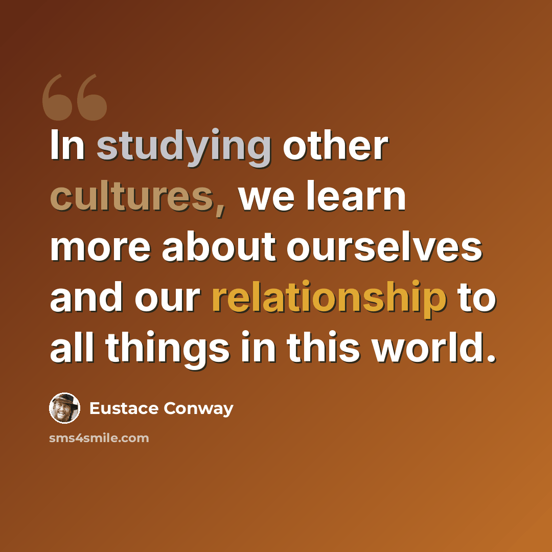 “In studying other cultures, we learn more about ourselves and our relationship to all things in this world.” quote by Eustace Conway