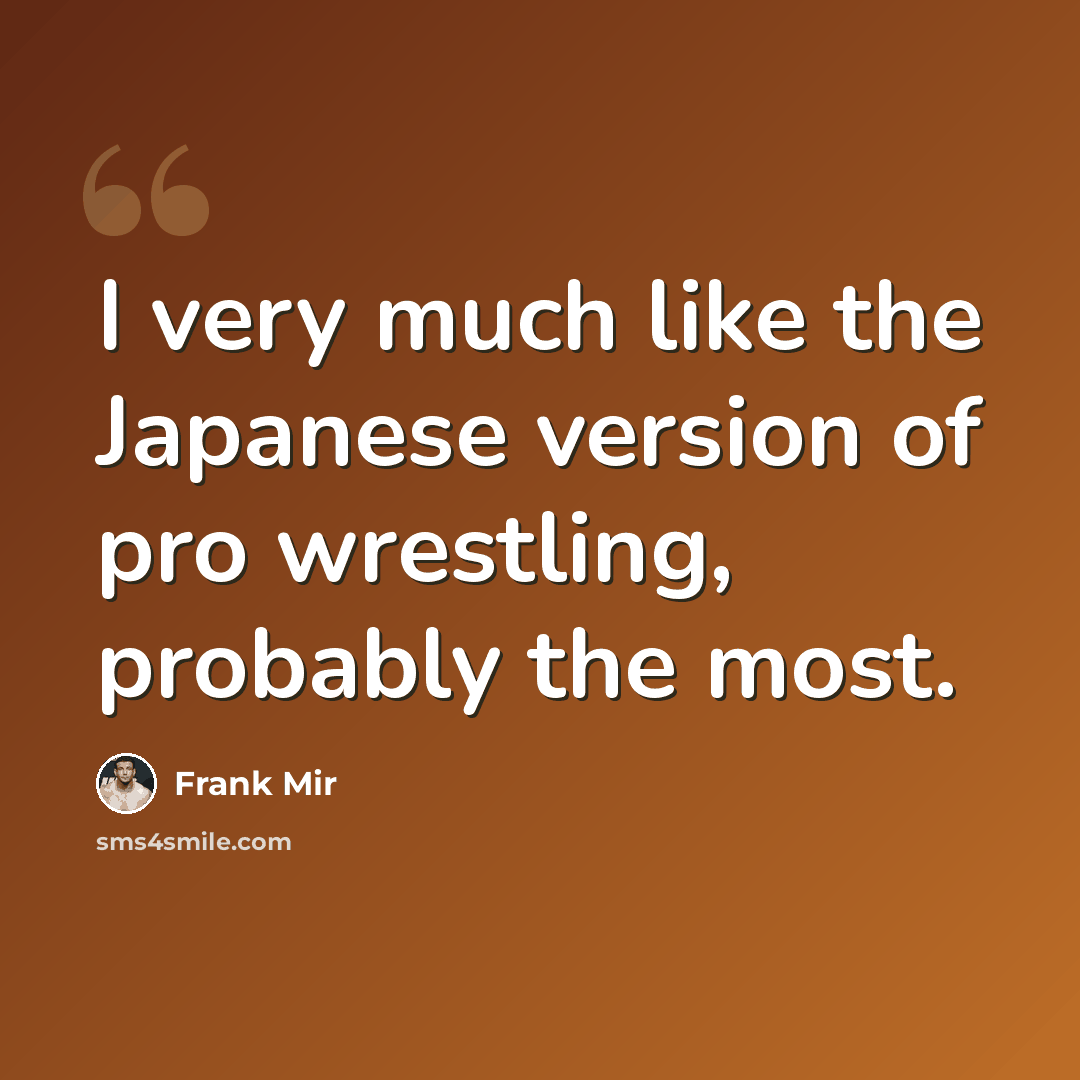 “I very much like the Japanese version of pro wrestling, probably the most.” quote by Frank Mir
