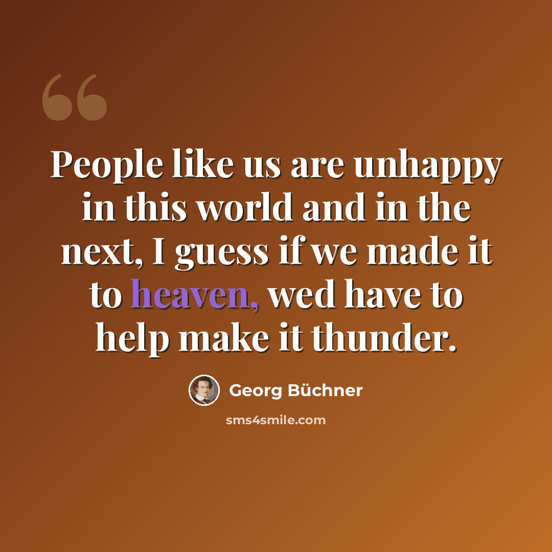 “People like us are unhappy in this world and in the next, I guess if we made it to heaven, wed have to help make it thunder.” quote by Georg Buchner