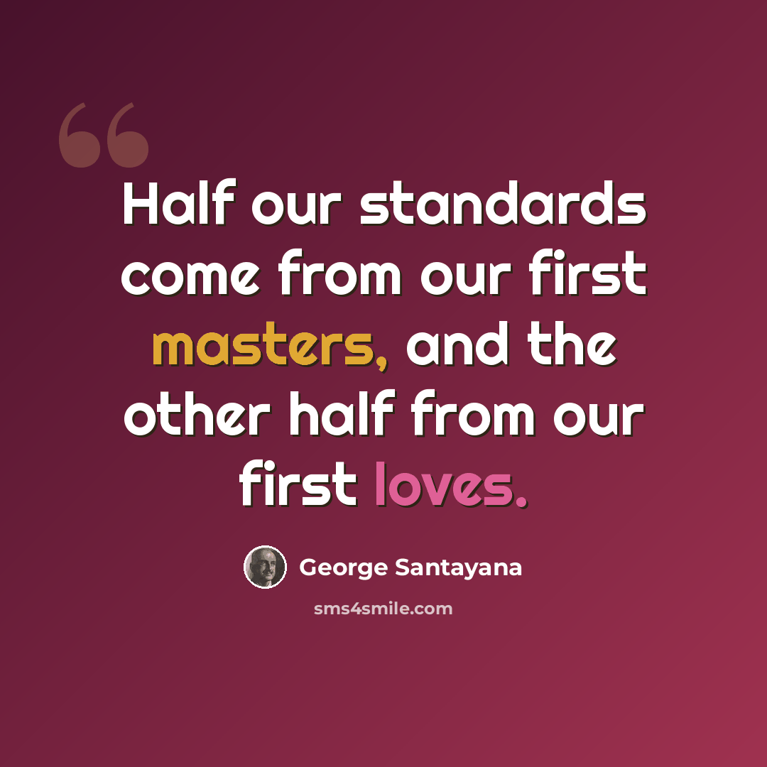 “Half our standards come from our first masters, and the other half from our first loves.” quote by George Santayana