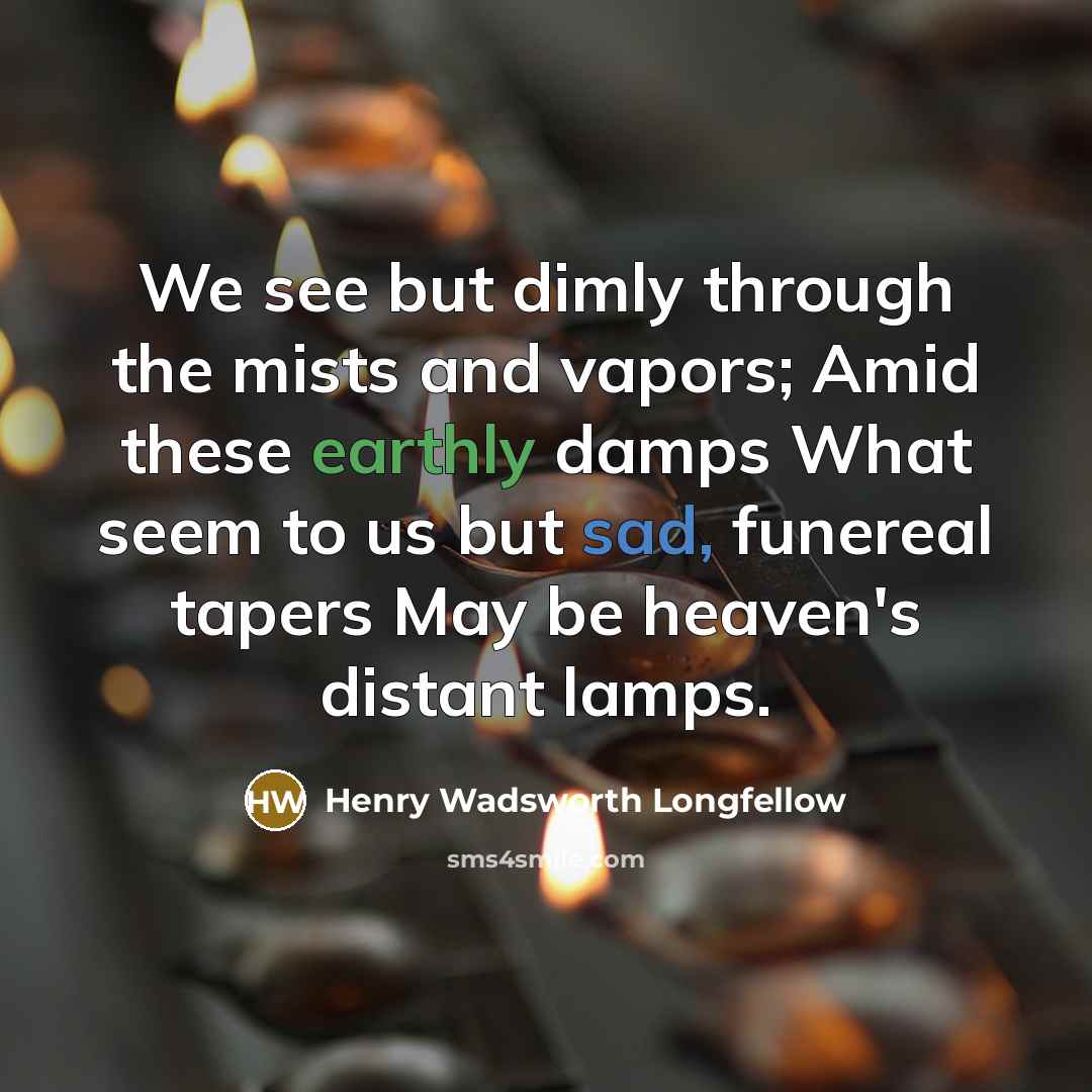 “We see but dimly through the mists and vapors; Amid these earthly damps What seem to us but sad, funereal tapers May be heaven's distant lamps.” quote by Henry Wadsworth Longfellow