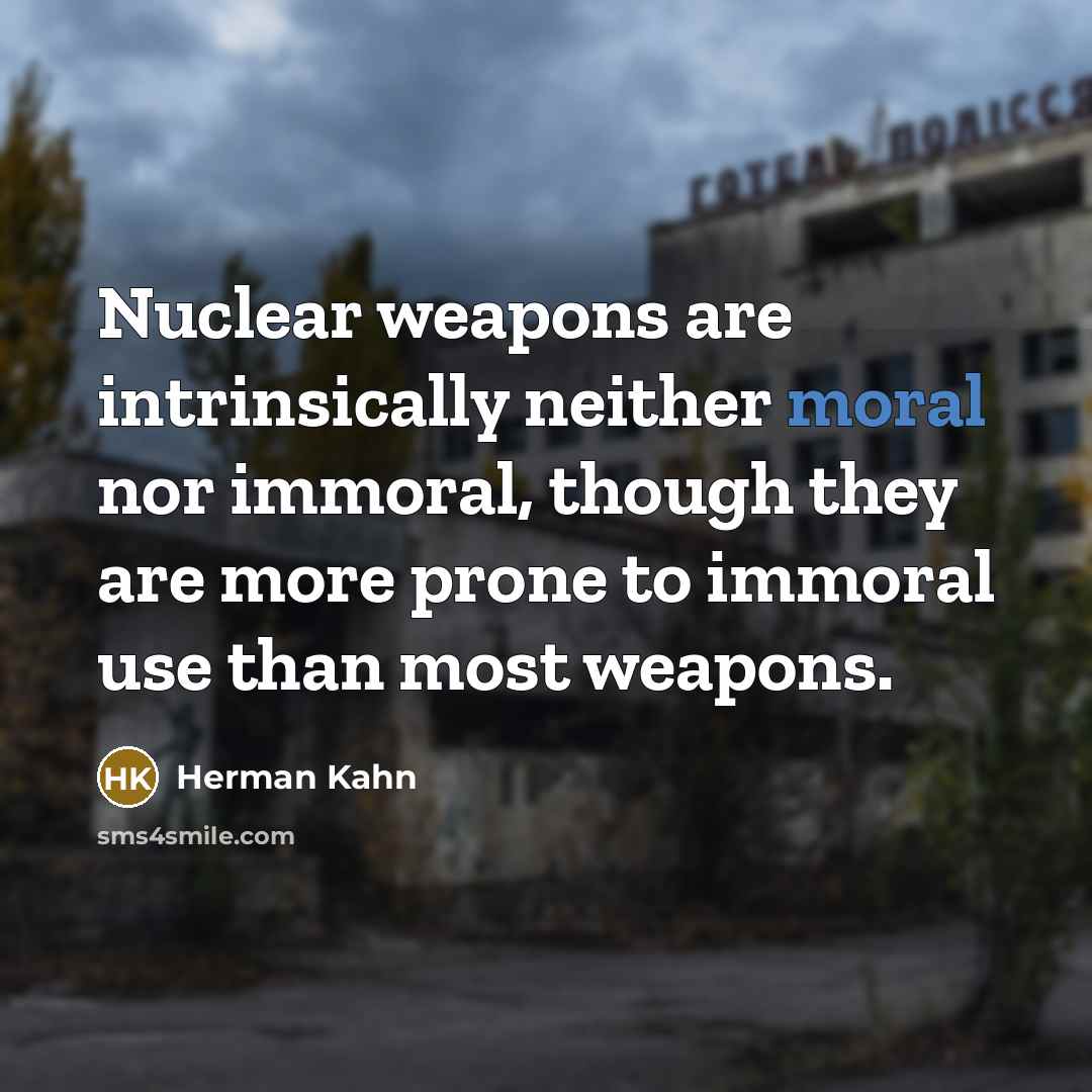 “Nuclear weapons are intrinsically neither moral nor immoral, though they are more prone to immoral use than most weapons.” quote by Herman Kahn
