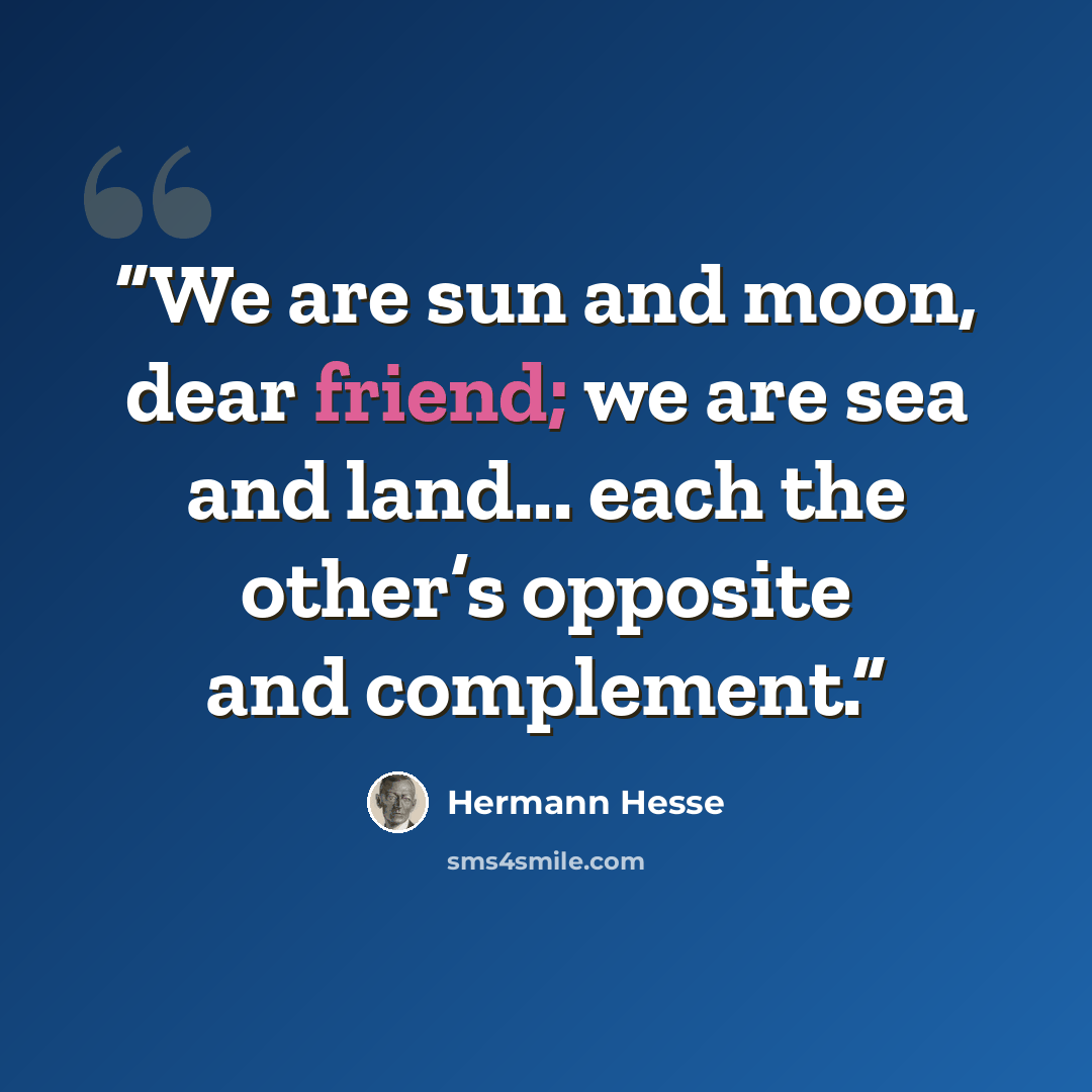 “We are sun and moon, dear friend; we are sea and land... each the other’s opposite and complement.” quote by Hermann Hesse