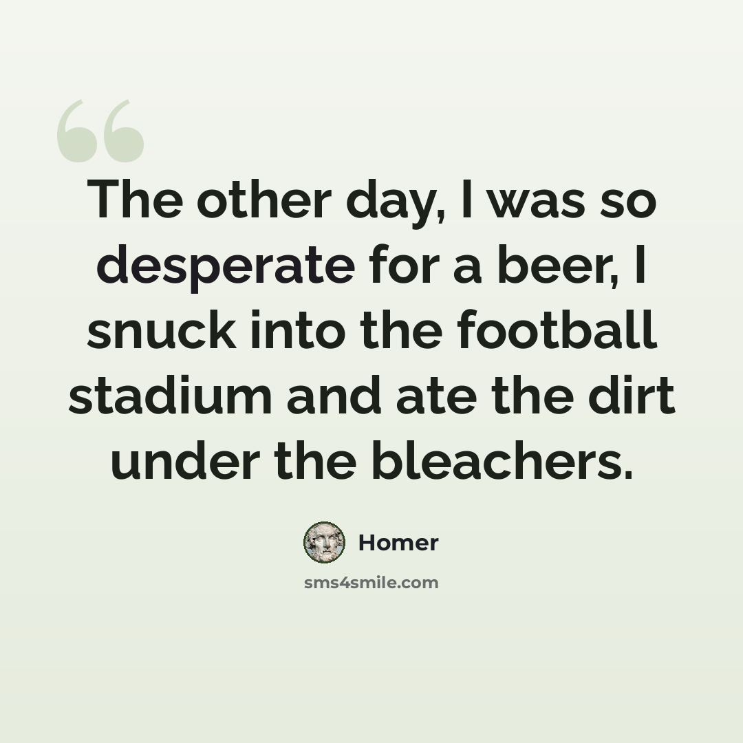“The other day, I was so desperate for a beer, I snuck into the football stadium and ate the dirt under the bleachers.” quote by Homer
