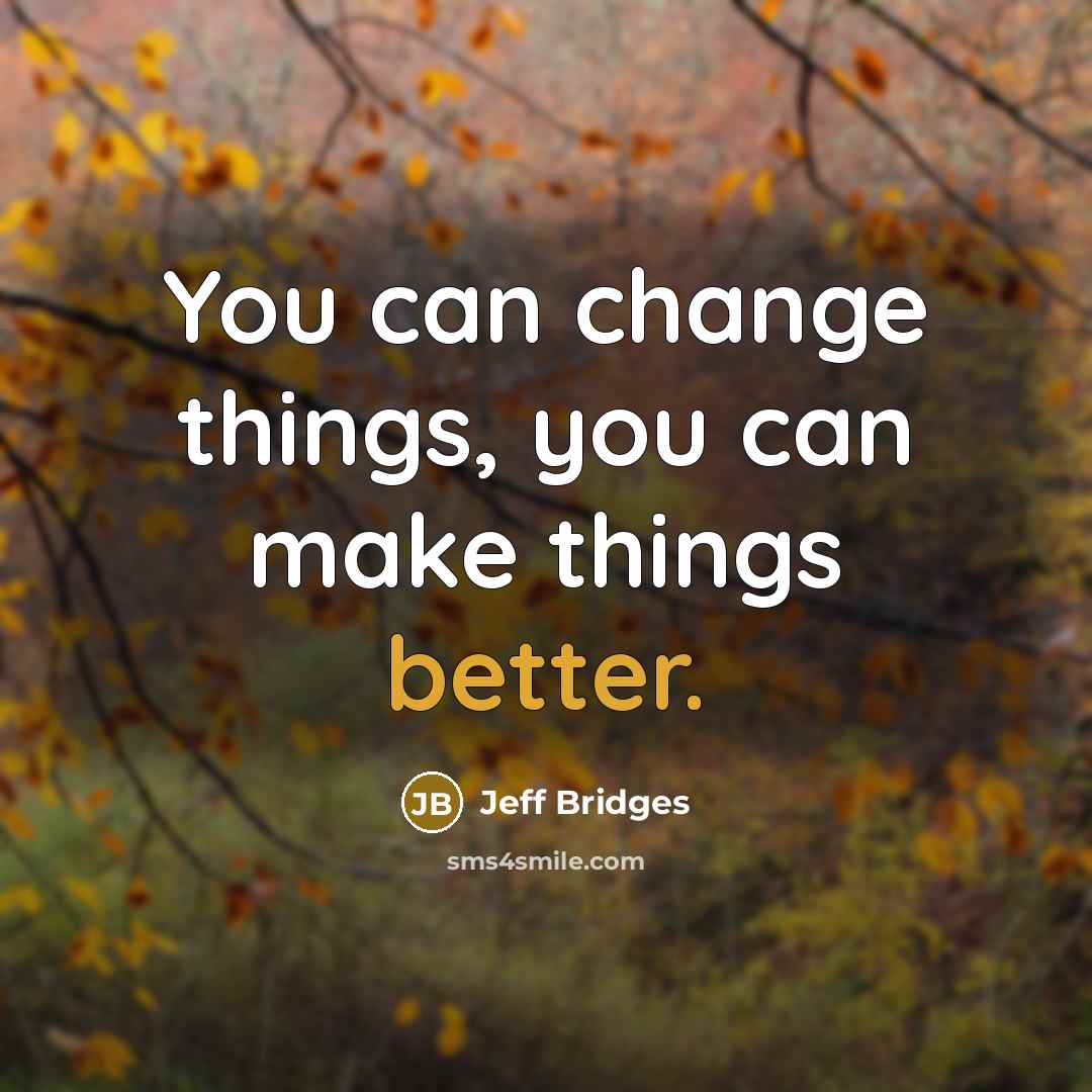 “You can change things, you can make things better.” quote by Jeff Bridges