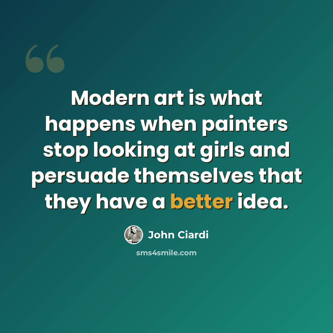 “Modern art is what happens when painters stop looking at girls and persuade themselves that they have a better idea.” quote by John Ciardi