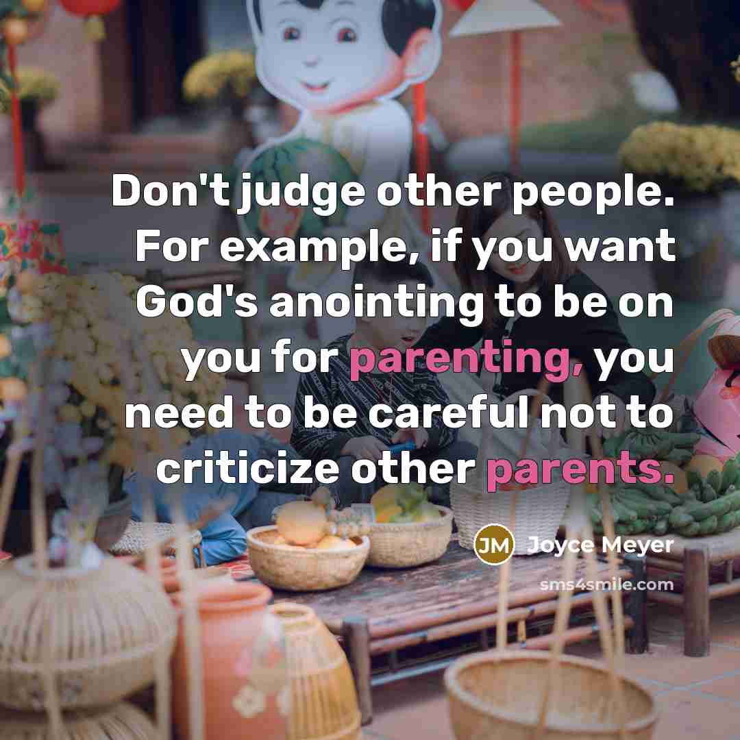 “Don't judge other people. For example, if you want God's anointing to be on you for parenting, you need to be careful not to criticize other parents.” quote by Joyce Meyer