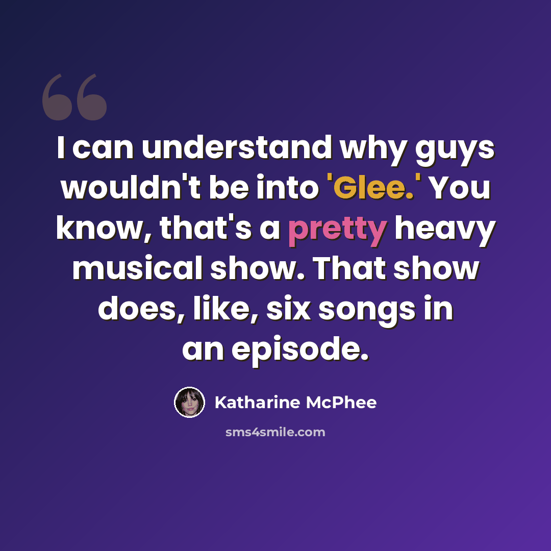 “I can understand why guys wouldn't be into 'Glee.' You know, that's a pretty heavy musical show. That show does, like, six songs in an episode.” quote by Katharine McPhee