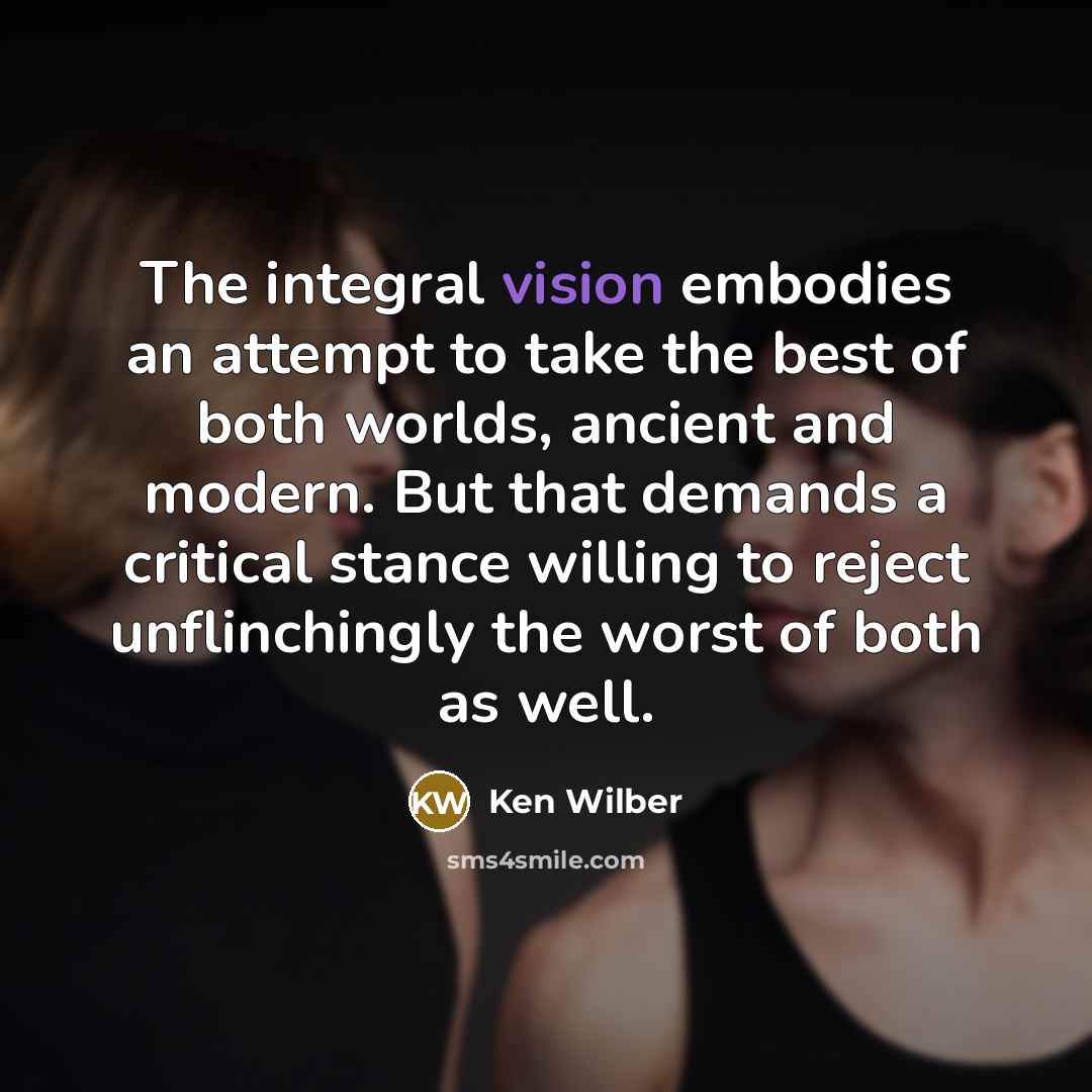 “The integral vision embodies an attempt to take the best of both worlds, ancient and modern. But that demands a critical stance willing to reject unflinchingly the worst of both as well.” quote by Ken Wilber