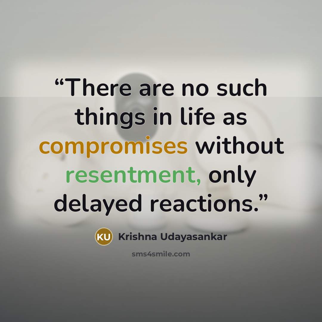 “There are no such things in life as compromises without resentment, only delayed reactions.” quote by Krishna Udayasankar