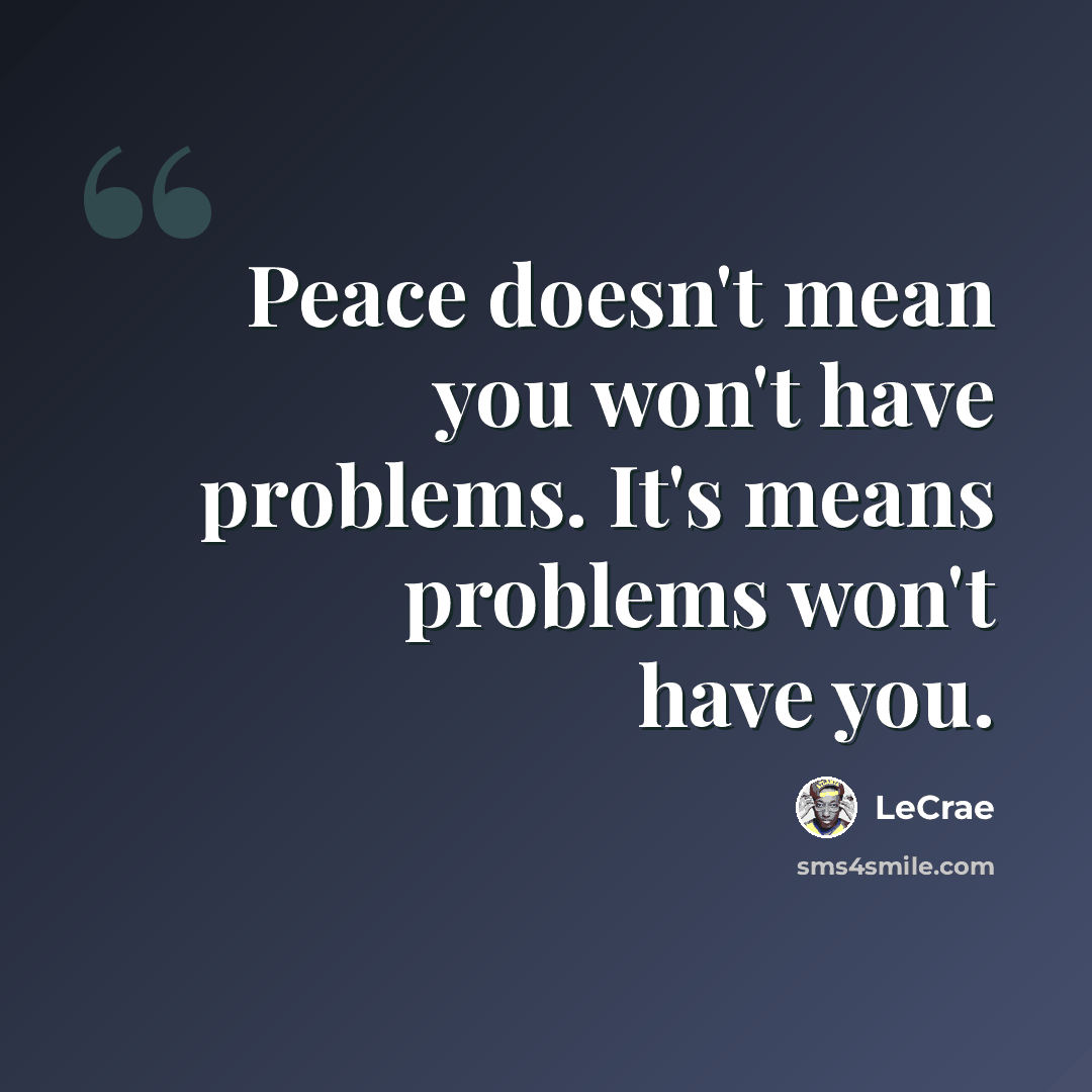 “Peace doesn't mean you won't have problems. It's means problems won't have you.” quote by LeCrae