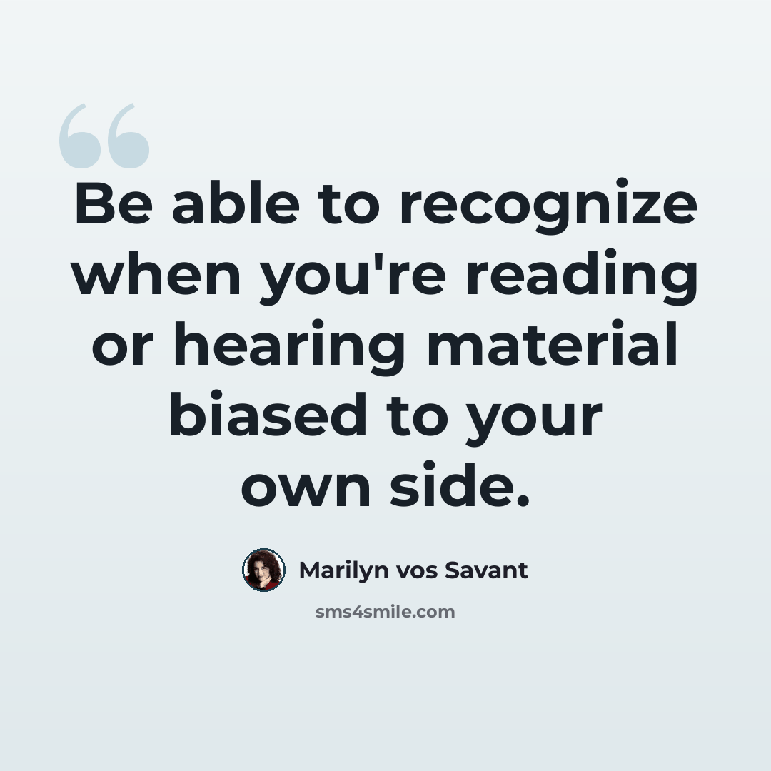 “Be able to recognize when you're reading or hearing material biased to your own side.” quote by Marilyn vos Savant