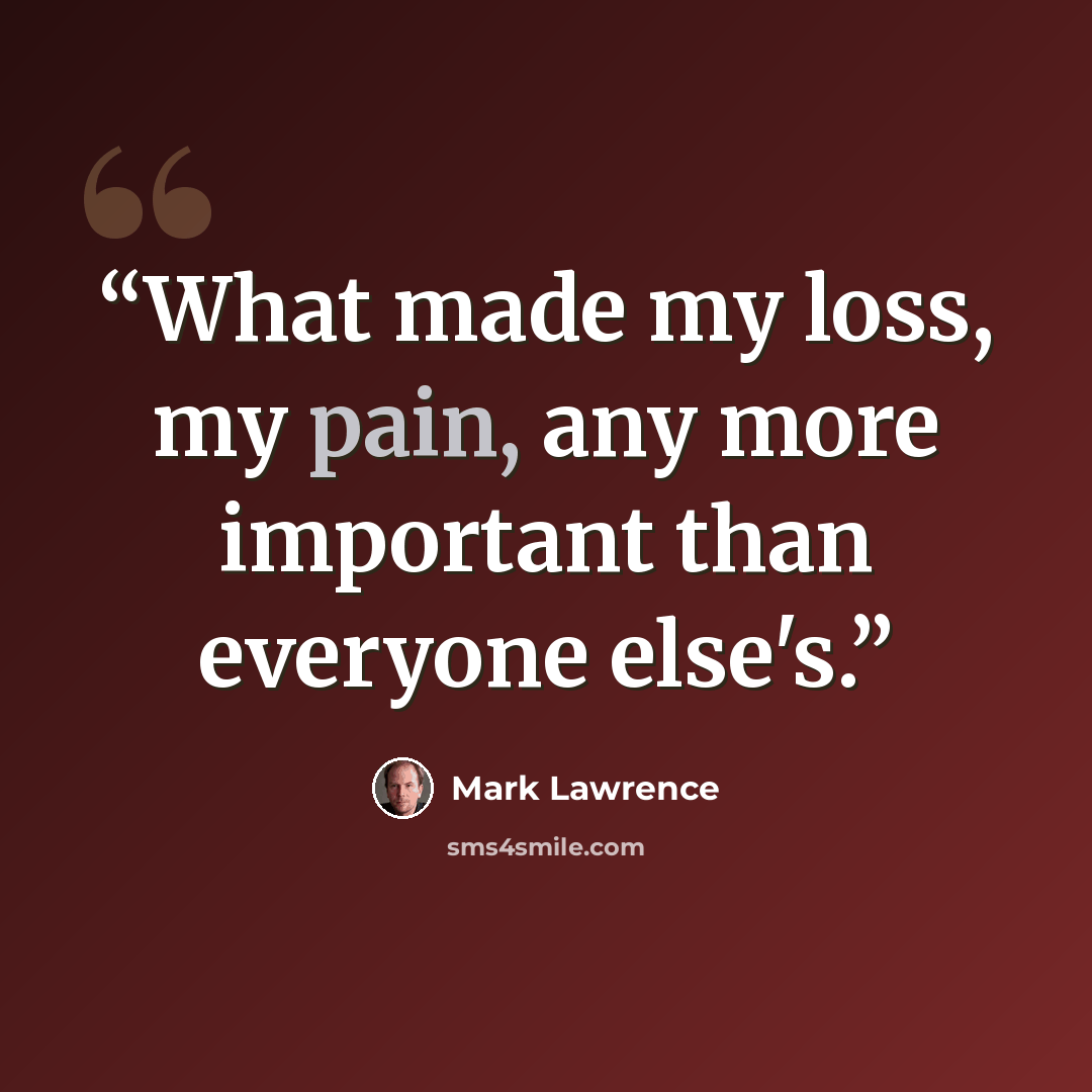 “What made my loss, my pain, any more important than everyone else's.” quote by Mark Lawrence