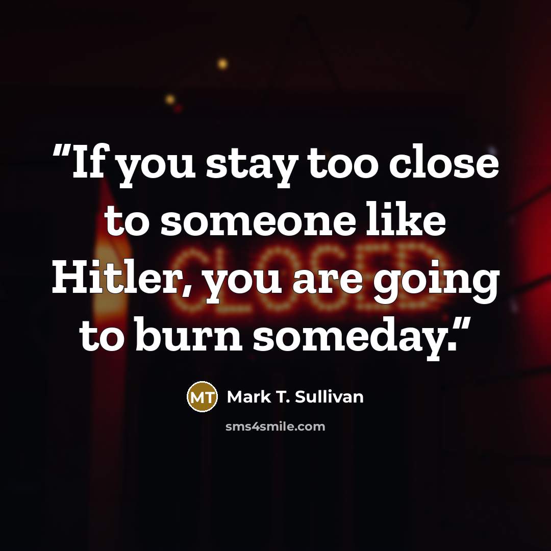 “If you stay too close to someone like Hitler, you are going to burn someday.” quote by Mark T. Sullivan