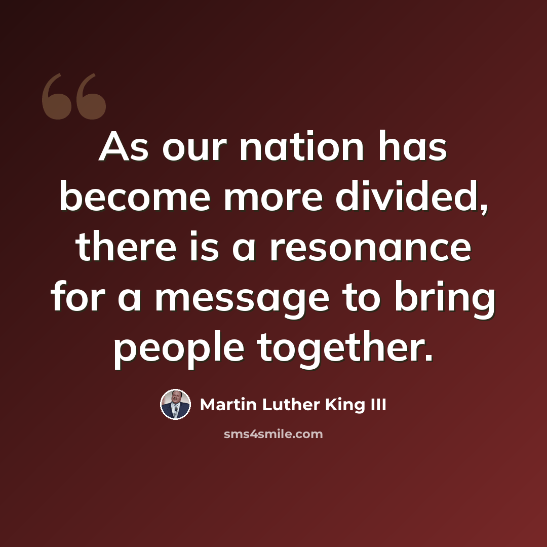 “As our nation has become more divided, there is a resonance for a message to bring people together.” quote by Martin Luther King III