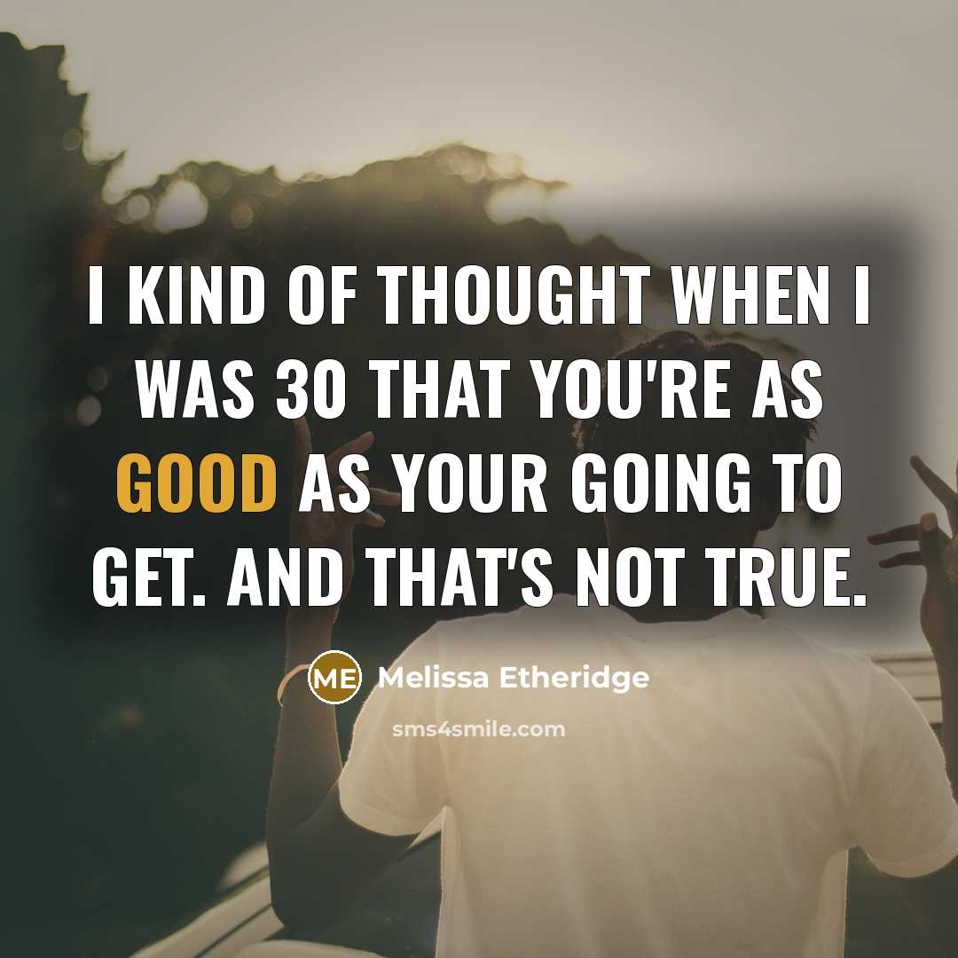 “I kind of thought when I was 30 that you're as good as your going to get. And that's not true.” quote by Melissa Etheridge