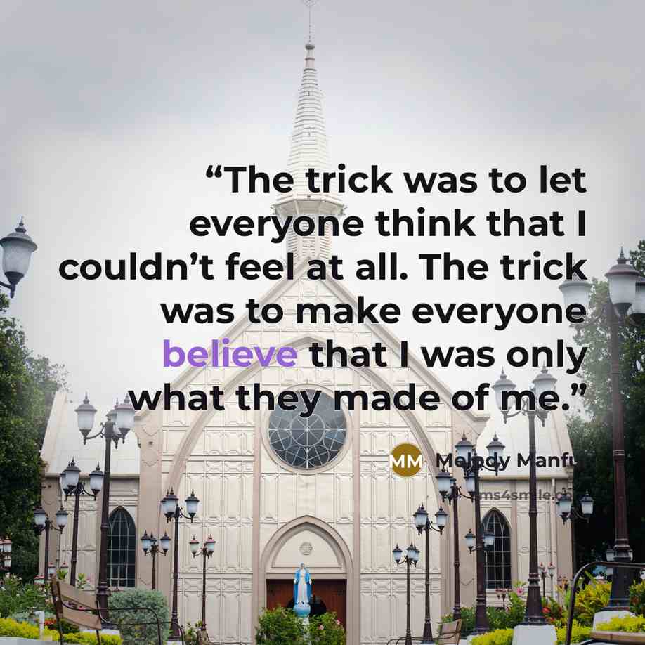 “The trick was to let everyone think that I couldn’t feel at all. The trick was to make everyone believe that I was only what they made of me.” quote by Melody Manful