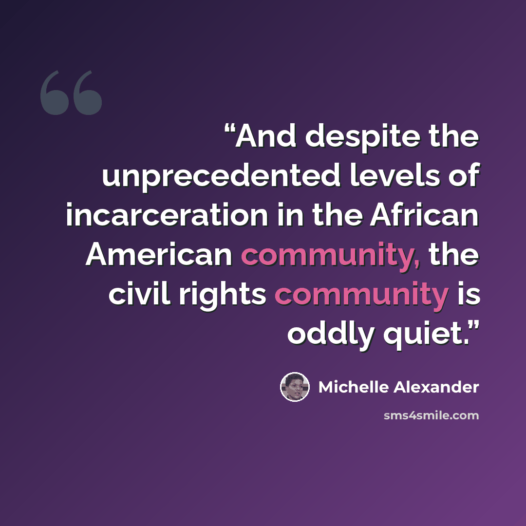 “And despite the unprecedented levels of incarceration in the African American community, the civil rights community is oddly quiet.” quote by Michelle Alexander