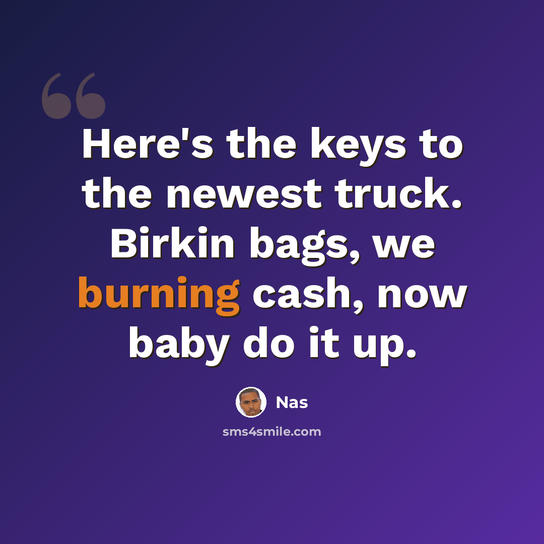 “Here's the keys to the newest truck. Birkin bags, we burning cash, now baby do it up.” quote by Nas