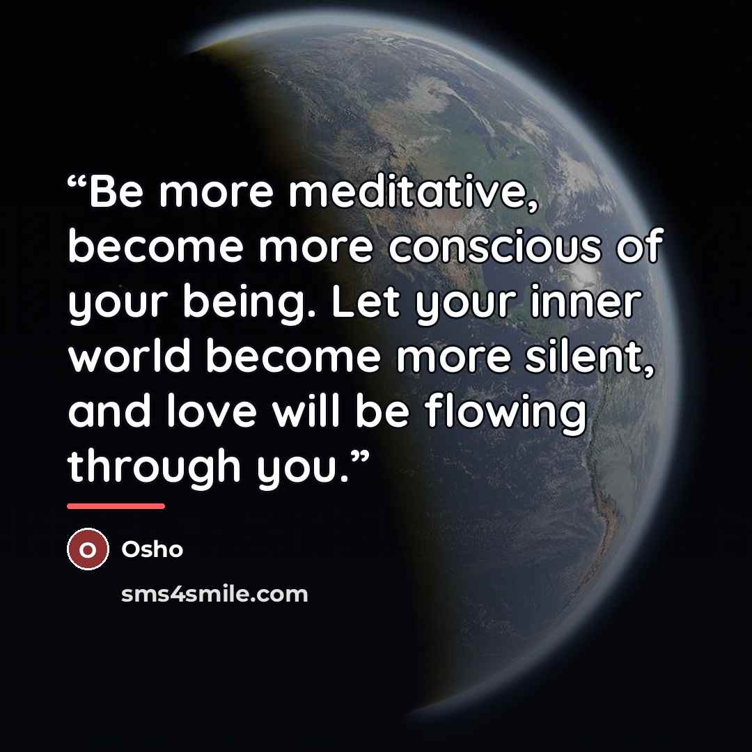 “Be more meditative, become more conscious of your being. Let your inner world become more silent, and love will be flowing through you.” quote by Osho