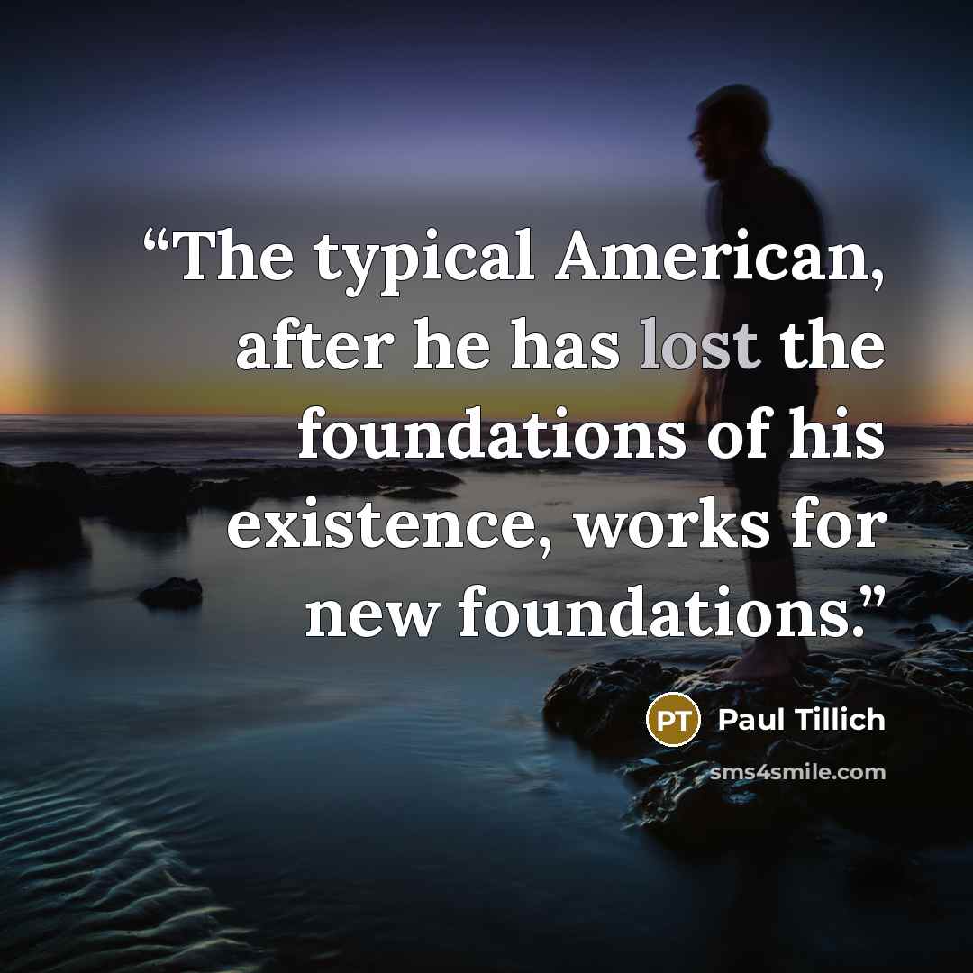 “The typical American, after he has lost the foundations of his existence, works for new foundations.” quote by Paul Tillich